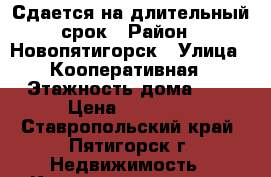 Сдается на длительный срок › Район ­ Новопятигорск › Улица ­ Кооперативная › Этажность дома ­ 5 › Цена ­ 20 000 - Ставропольский край, Пятигорск г. Недвижимость » Квартиры аренда   . Ставропольский край,Пятигорск г.